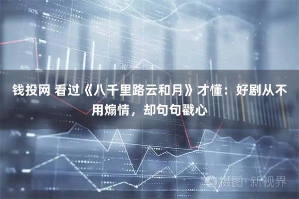 钱投网 看过《八千里路云和月》才懂：好剧从不用煽情，却句句戳心