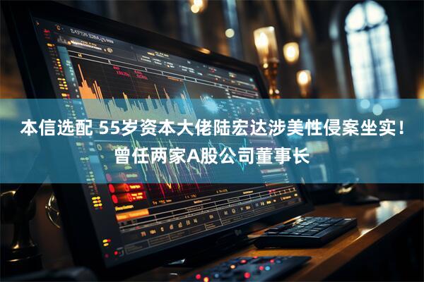 本信选配 55岁资本大佬陆宏达涉美性侵案坐实！曾任两家A股公司董事长