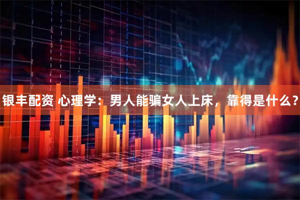 银丰配资 心理学：男人能骗女人上床，靠得是什么？