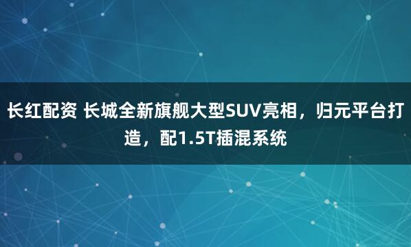 长红配资 长城全新旗舰大型SUV亮相，归元平台打造，配1.5T插混系统