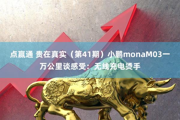 点赢通 贵在真实（第41期）小鹏monaM03一万公里谈感受：无线充电烫手