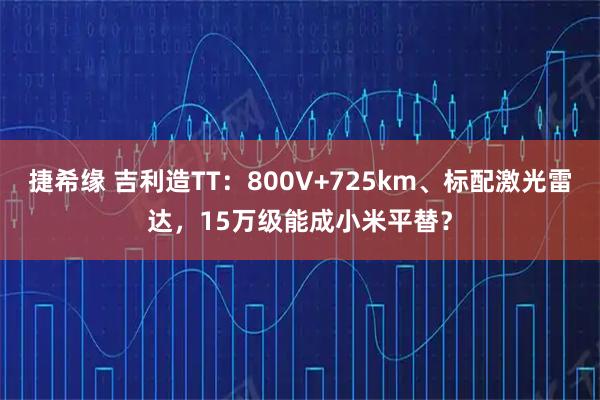 捷希缘 吉利造TT：800V+725km、标配激光雷达，15万级能成小米平替？