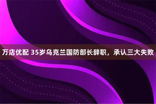 万店优配 35岁乌克兰国防部长辞职，承认三大失败