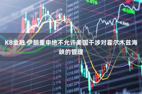 K8金融 伊朗重申绝不允许美国干涉对霍尔木兹海峡的管理