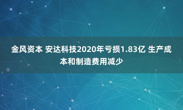 金风资本 安达科技2020年亏损1.83亿 生产成本和制造费用减少