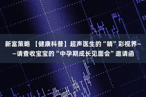 新富策略 【健康科普】超声医生的“睛”彩视界——请查收宝宝的“中孕期成长见面会”邀请函