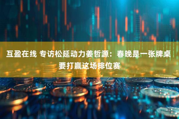 互盈在线 专访松延动力姜哲源：春晚是一张牌桌 要打赢这场排位赛