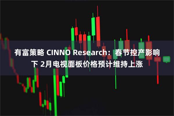 有富策略 CINNO Research：春节控产影响下 2月电视面板价格预计维持上涨