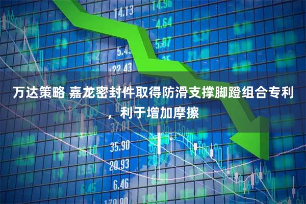 万达策略 嘉龙密封件取得防滑支撑脚蹬组合专利，利于增加摩擦