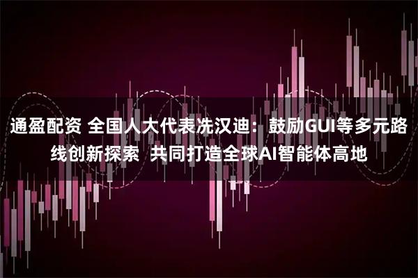 通盈配资 全国人大代表冼汉迪：鼓励GUI等多元路线创新探索  共同打造全球AI智能体高地