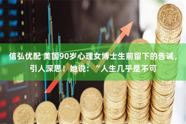 信弘优配 美国90岁心理女博士生前留下的告诫，引人深思！她说：“人生几乎是不可