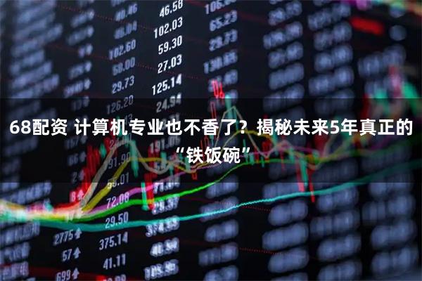 68配资 计算机专业也不香了？揭秘未来5年真正的“铁饭碗”