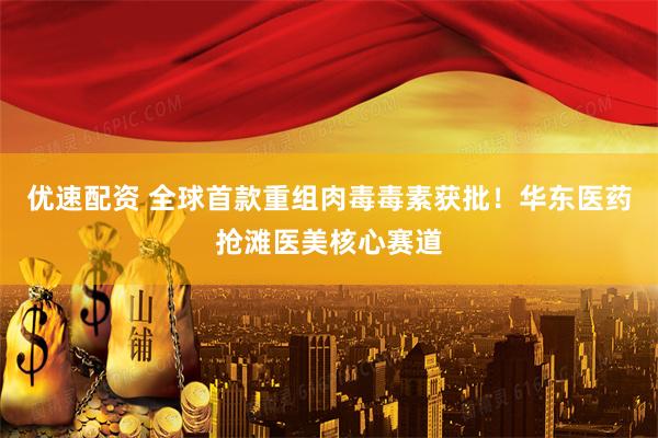 优速配资 全球首款重组肉毒毒素获批！华东医药抢滩医美核心赛道