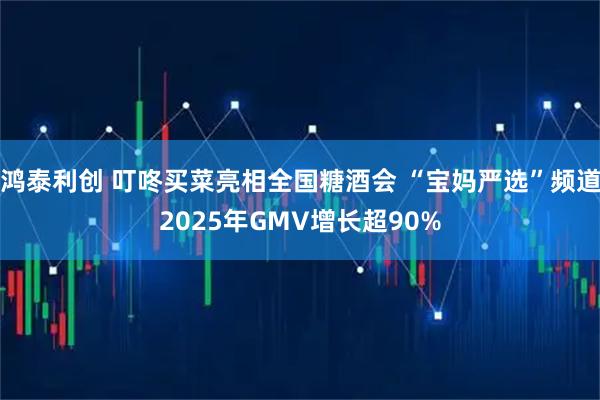鸿泰利创 叮咚买菜亮相全国糖酒会 “宝妈严选”频道2025年GMV增长超90%