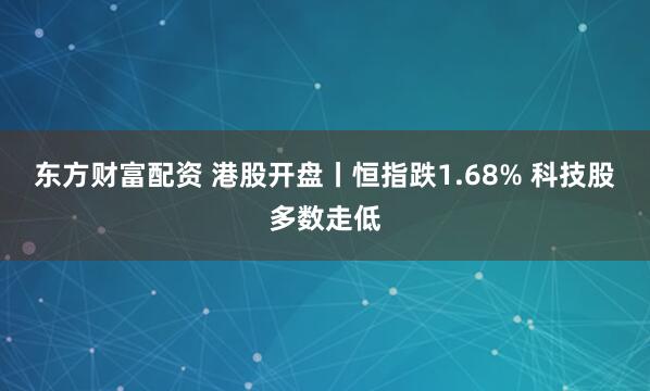 东方财富配资 港股开盘丨恒指跌1.68% 科技股多数走低