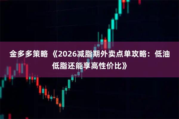 金多多策略 《2026减脂期外卖点单攻略：低油低脂还能享高性价比》