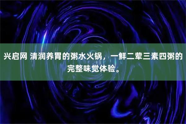 兴启网 清润养胃的粥水火锅，一鲜二荤三素四粥的完整味觉体验。