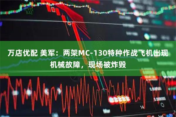 万店优配 美军：两架MC-130特种作战飞机出现机械故障，现场被炸毁