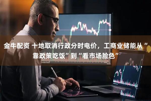金牛配资 十地取消行政分时电价，工商业储能从“靠政策吃饭”到“看市场脸色”