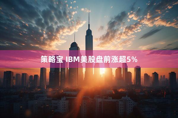 策略宝 IBM美股盘前涨超5%