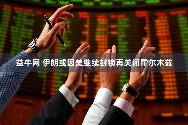 益牛网 伊朗或因美继续封锁再关闭霍尔木兹