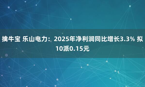 擒牛宝 乐山电力：2025年净利润同比增长3.3% 拟10派0.15元