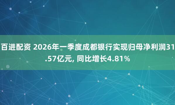 百进配资 2026年一季度成都银行实现归母净利润31.57亿元, 同比增长4.81%