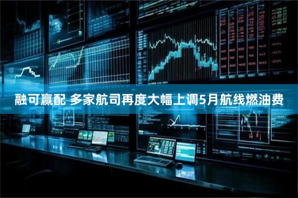 融可赢配 多家航司再度大幅上调5月航线燃油费
