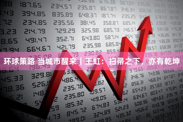 环球策路 当城市醒来｜王虹：扫帚之下，亦有乾坤