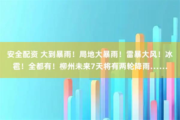 安全配资 大到暴雨！局地大暴雨！雷暴大风！冰雹！全都有！柳州未来7天将有两轮降雨……