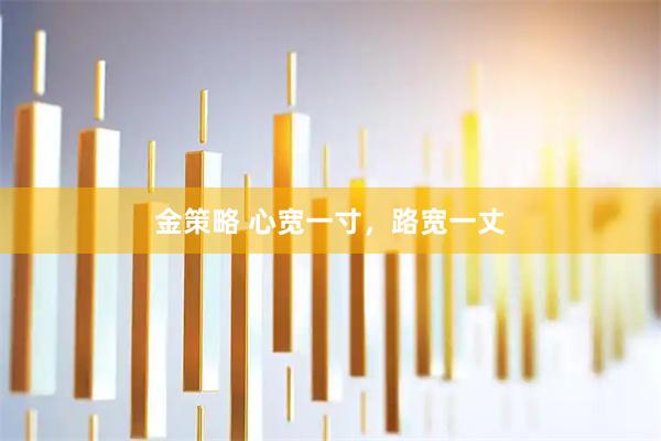 金策略 心宽一寸，路宽一丈