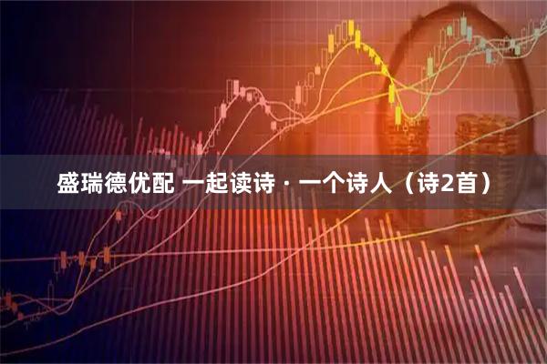 盛瑞德优配 一起读诗 · 一个诗人（诗2首）