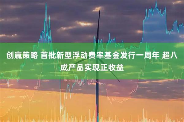 创赢策略 首批新型浮动费率基金发行一周年 超八成产品实现正收益