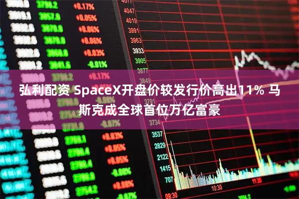 弘利配资 SpaceX开盘价较发行价高出11% 马斯克成全球首位万亿富豪