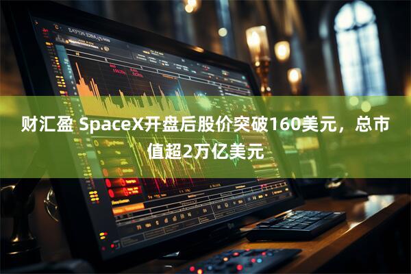 财汇盈 SpaceX开盘后股价突破160美元，总市值超2万亿美元