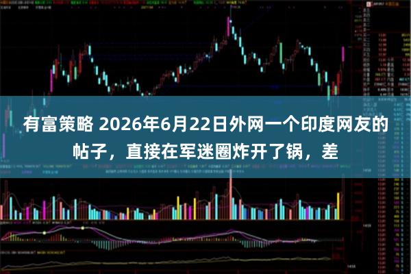 有富策略 2026年6月22日外网一个印度网友的帖子，直接在军迷圈炸开了锅，差