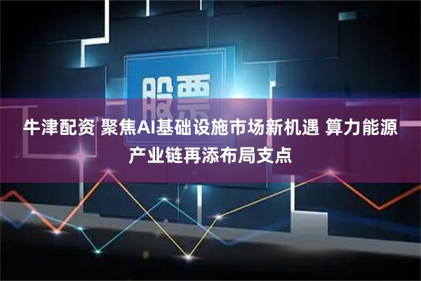 牛津配资 聚焦AI基础设施市场新机遇 算力能源产业链再添布局支点