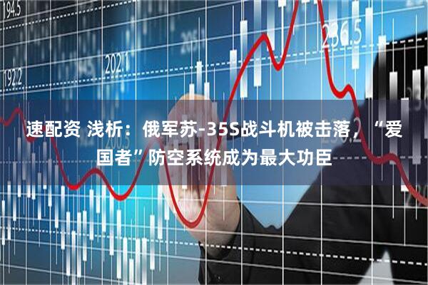速配资 浅析：俄军苏-35S战斗机被击落，“爱国者”防空系统成为最大功臣