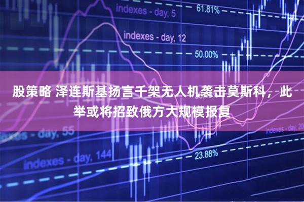 股策略 泽连斯基扬言千架无人机袭击莫斯科，此举或将招致俄方大规模报复