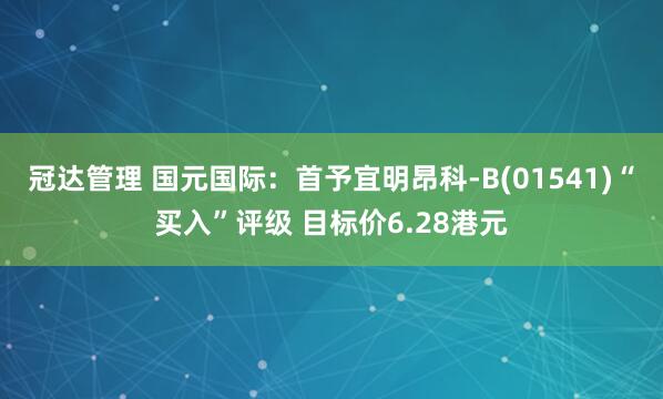 冠达管理 国元国际：首予宜明昂科-B(01541)“买入”评级 目标价6.28港元
