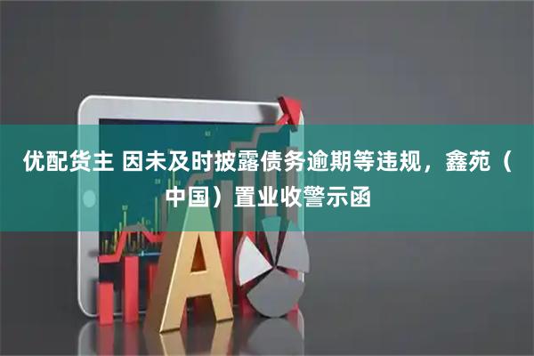 优配货主 因未及时披露债务逾期等违规，鑫苑（中国）置业收警示函
