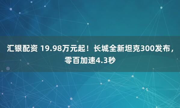 汇银配资 19.98万元起！长城全新坦克300发布，零百加速4.3秒
