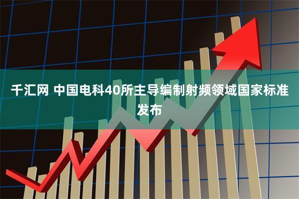 千汇网 中国电科40所主导编制射频领域国家标准发布