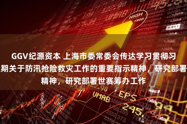 GGV纪源资本 上海市委常委会传达学习贯彻习近平总书记近期关于防汛抢险救灾工作的重要指示精神，研究部署世赛筹办工作